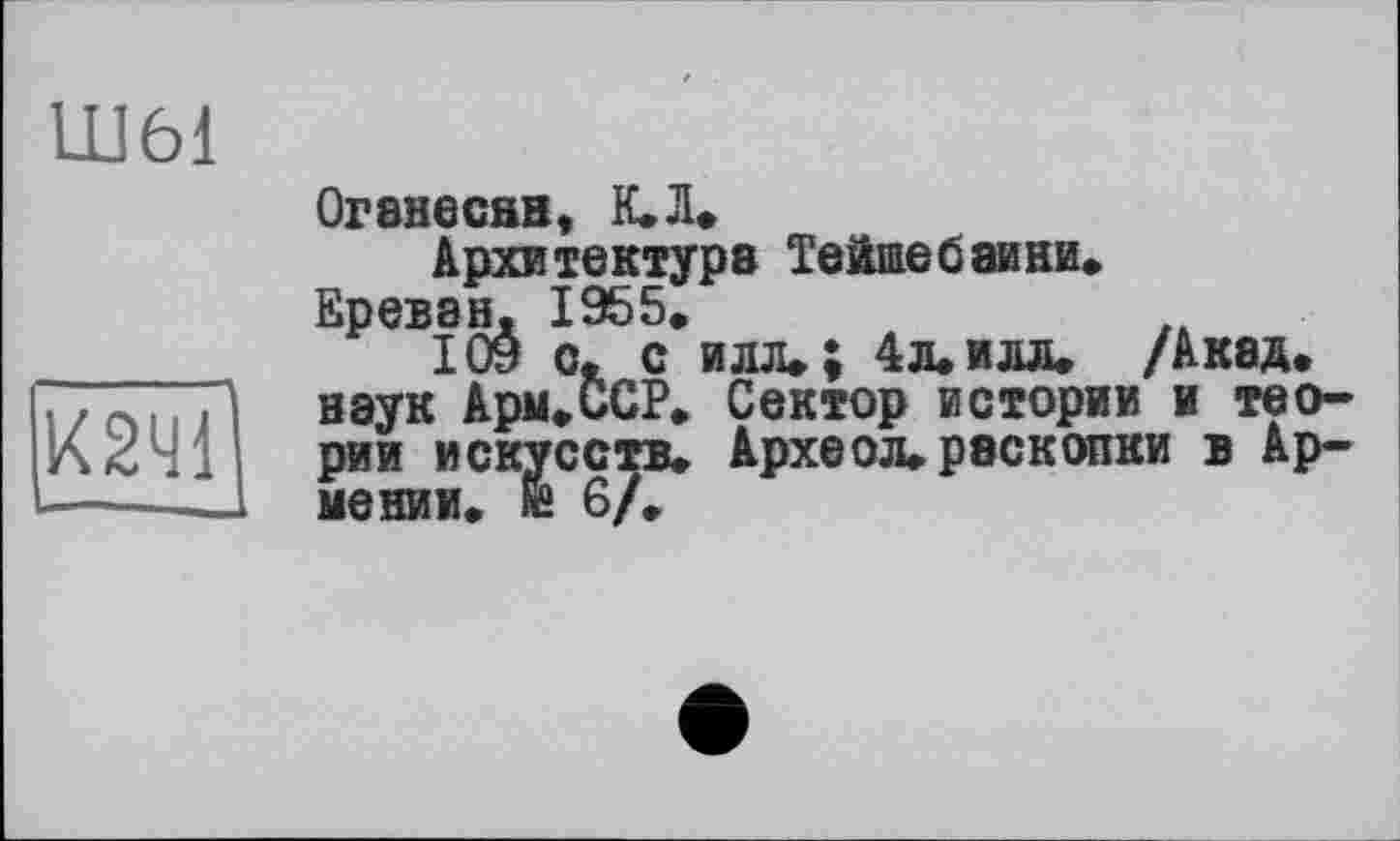 ﻿Ш61
К2Ч1
Оганесян, К. Л.
Архитектура Тейшебаини.
Ереван, 1955.
109 с. с илл.; 4л. илл. /Акад, наук Арм.ССР. Сектор истории и теории искусств. Археол. раскопки в Армении. № 6/.